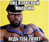 уже взрослый мальчик ведь тебе 20 лет