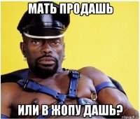 мать продашь или в жопу дашь?