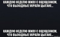 каждую неделю живу с ощущением, что выходные украли цыгане... каждую неделю живу с ощущением, что выходные украли цыгане...