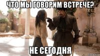 что мы говорим встрече? не сегодня