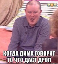  когда дима говорит то что даст дроп