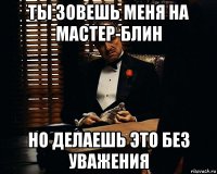 ты зовешь меня на мастер-блин но делаешь это без уважения