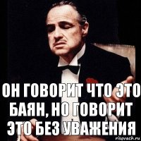 он говорит что это баян, но говорит это без уважения