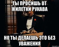 ты просишь от жилетки рукава но ты делаешь это без уважения