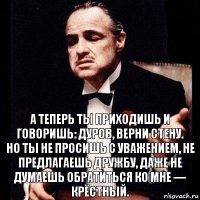 А теперь ты приходишь и говоришь: Дуров, верни стену.
Но ты не просишь с уважением, не предлагаешь дружбу, даже не думаешь обратиться ко мне — крёстный.