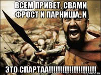 всем привет, свами фрост и парниша, и это спартаа!!!!!!!!!!!!!!!!!!!!!