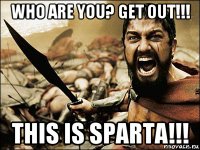 who are you? get out!!! this is sparta!!!