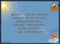 Деньги — это не главное в жизни. Но не забудьте ими обзавестись, прежде, чем сказать такую глупость!
© Дж. Бернард Шоу