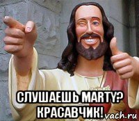  слушаешь marty? красавчик!