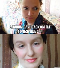 А каким Cashback'ом ты пользуешься? 