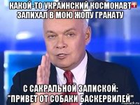 какой-то украинский космонавт запихал в мою жопу гранату с сакральной запиской: "привет от собаки баскервилей"