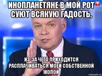 инопланетяне в мой рот суют всякую гадость, из-за чего приходится расплачиваться моей собственной жопой