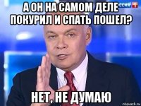 а он на самом деле покурил и спать пошел? нет, не думаю