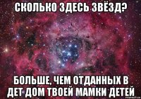 сколько здесь звёзд? больше, чем отданных в дет дом твоей мамки детей