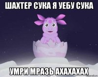 шахтер сука я уебу сука умри мразь ахахахах