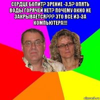 сердце болит? зрение -3,5? опять воды горячей нет? почему окно не закрывается??? это все из-за компьютера!!! 