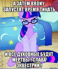 а затем brony запустят время тикать и все духовные будут мертвы ! слава эквестрии !