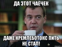 да этот чаёчек даже кремлеботокс пить не стал!