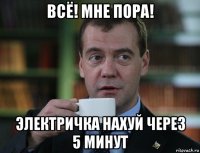 всё! мне пора! электричка нахуй через 5 минут