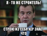 я - то же строитель! строю из себя хер знает что