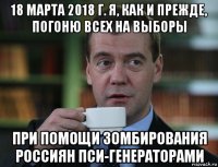 18 марта 2018 г. я, как и прежде, погоню всех на выборы при помощи зомбирования россиян пси-генераторами