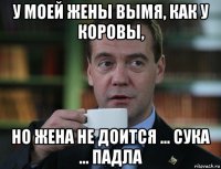 у моей жены вымя, как у коровы, но жена не доится ... сука ... падла