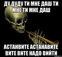 ду дуду ти мне даш ти мне ти мне даш астанвите астанавите вите вите надо вийти