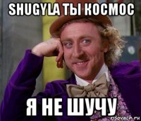 shugyla ты космос я не шучу