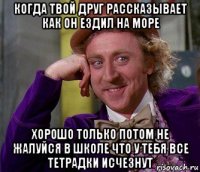 когда твой друг рассказывает как он ездил на море хорошо только потом не жалуйся в школе что у тебя все тетрадки исчезнут