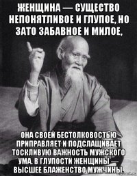 женщина — существо непонятливое и глупое, но зато забавное и милое, она своей бестолковостью приправляет и подслащивает тоскливую важность мужского ума. в глупости женщины — высшее блаженство мужчины.