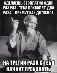 сделаешь бесплатно один раз раз - тебя похвалят, два раза – примут как должное, на третии раза с тебя начнут требовать.