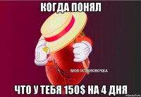 когда понял что у тебя 150$ на 4 дня