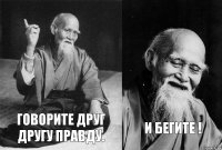 Говорите друг другу правду. И бегите !