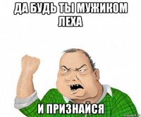 да будь ты мужиком леха и признайся