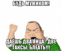 будь мужиком! даёшь два яйца - две таксы, блеать!!!