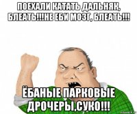 поехали катать дальняк, блеать!!!не еби мозг, блеать!!! ёбаные парковые дрочеры,суко!!!