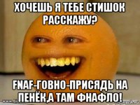 хочешь я тебе стишок расскажу? fnaf-говно-присядь на пенёк,а там фнафло!