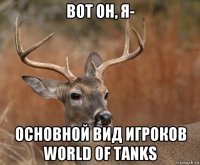 вот он, я- основной вид игроков world of tanks