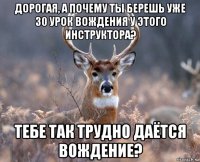 дорогая, а почему ты берешь уже 30 урок вождения у этого инструктора? тебе так трудно даётся вождение?