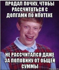 продал почку, чтобы рассчитаться с долгами по ипотеке не рассчитался даже за половину от общей суммы