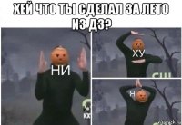 хей что ты сделал за лето из дз? 