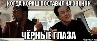 когда кориш поставил на звонок чёрные глаза