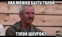 как можно быть такой тупой шкурой?