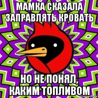 мамка сказала заправлять кровать но не понял, каким топливом