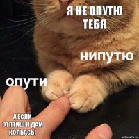 я не опутю тебя а если отптиш я дам колбасы