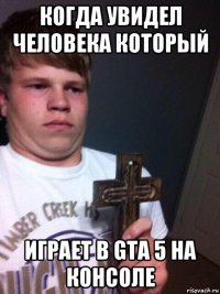 когда увидел человека который играет в gta 5 на консоле