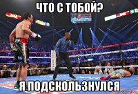 что с тобой? я подскользнулся