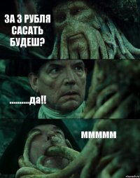 ЗА 3 РУБЛЯ САСАТЬ БУДЕШ? ..........да!! ммммм