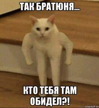 так братюня... кто тебя там обидел?!