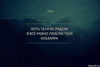 Хоть ты и не рядом
Я всё равно люблю тебя
АЛЬМИРА